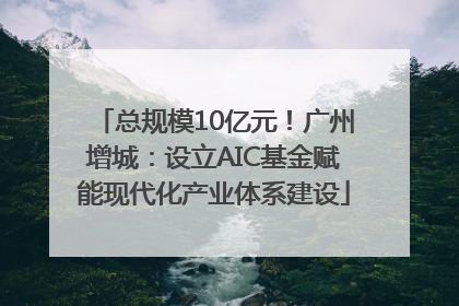 总规模10亿元！广州增城：设立AIC基金赋能现代化产业体系建设
